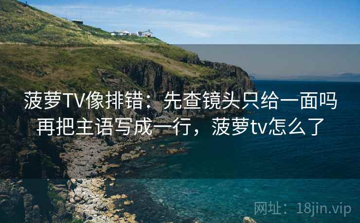 菠萝TV像排错：先查镜头只给一面吗再把主语写成一行，菠萝tv怎么了