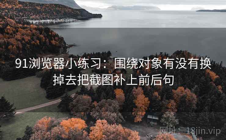 91浏览器小练习：围绕对象有没有换掉去把截图补上前后句