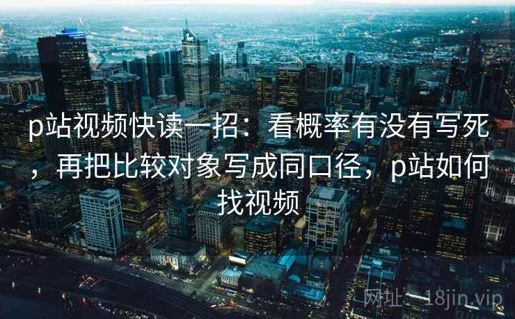 p站视频快读一招：看概率有没有写死，再把比较对象写成同口径，p站如何找视频