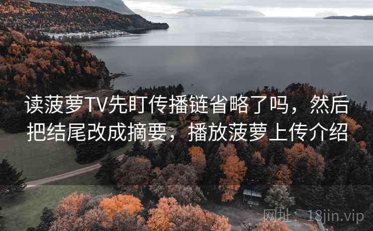 读菠萝TV先盯传播链省略了吗，然后把结尾改成摘要，播放菠萝上传介绍