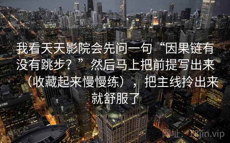 我看天天影院会先问一句“因果链有没有跳步？”然后马上把前提写出来（收藏起来慢慢练），把主线拎出来就舒服了