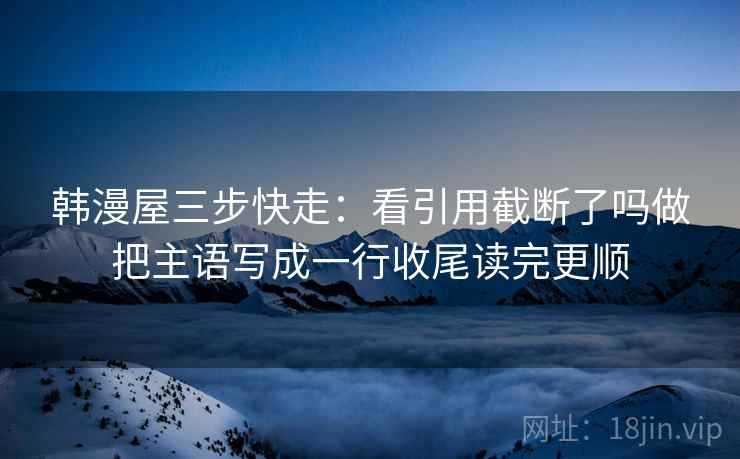 韩漫屋三步快走：看引用截断了吗做把主语写成一行收尾读完更顺