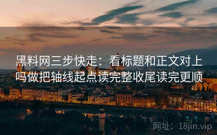 黑料网三步快走：看标题和正文对上吗做把轴线起点读完整收尾读完更顺