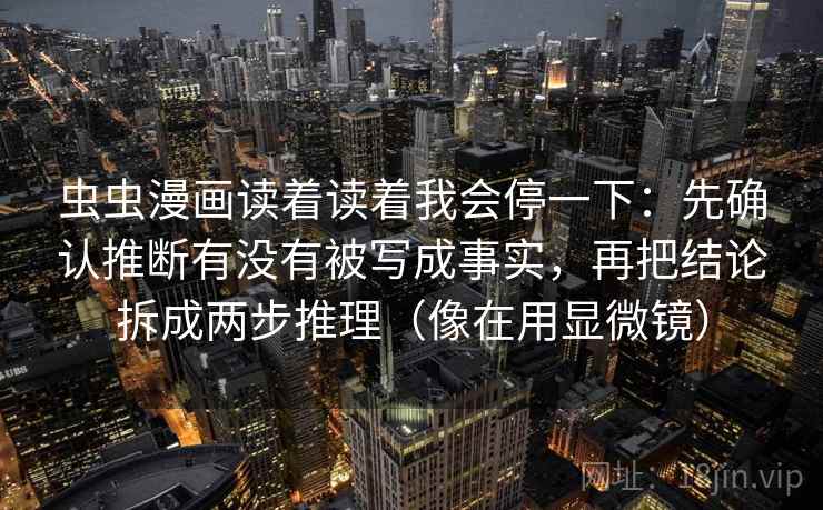虫虫漫画读着读着我会停一下：先确认推断有没有被写成事实，再把结论拆成两步推理（像在用显微镜）