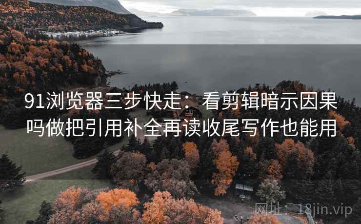 91浏览器三步快走：看剪辑暗示因果吗做把引用补全再读收尾写作也能用