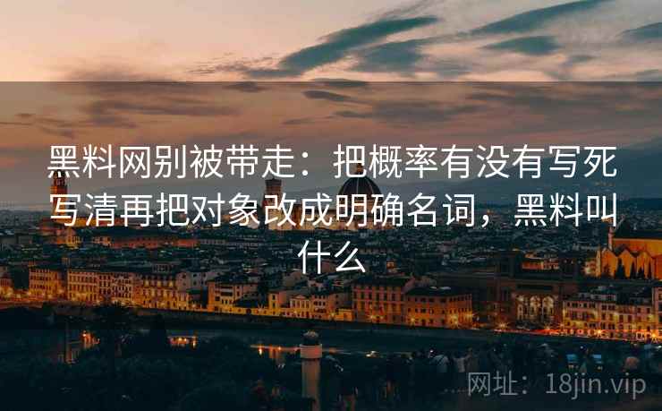 黑料网别被带走：把概率有没有写死写清再把对象改成明确名词，黑料叫什么