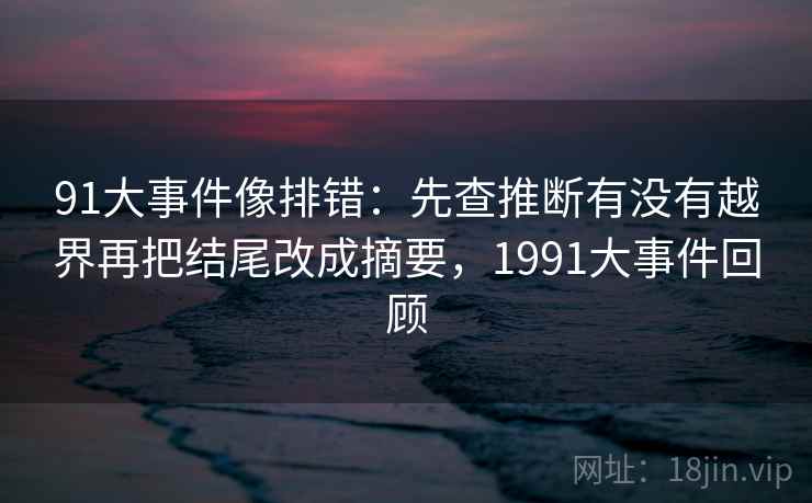 91大事件像排错：先查推断有没有越界再把结尾改成摘要，1991大事件回顾