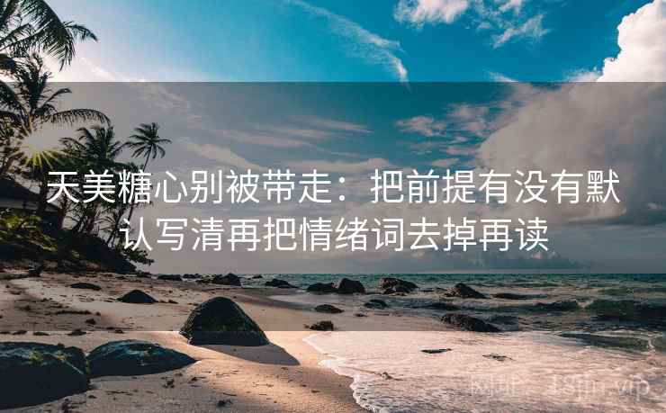 天美糖心别被带走：把前提有没有默认写清再把情绪词去掉再读