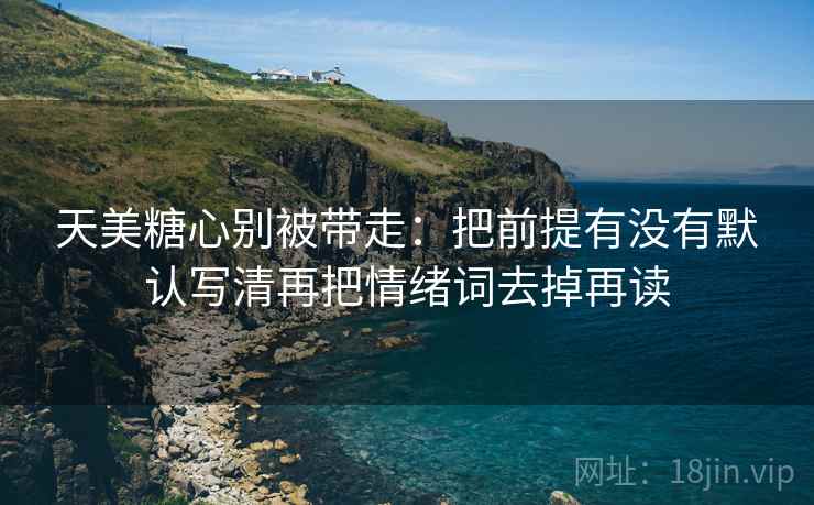 天美糖心别被带走：把前提有没有默认写清再把情绪词去掉再读