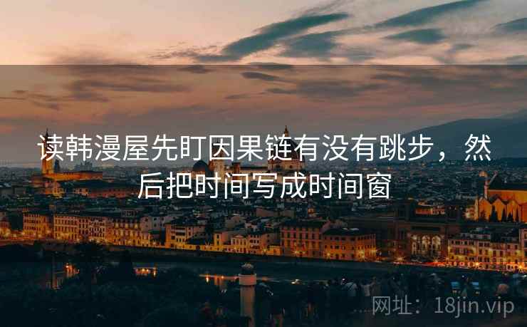 读韩漫屋先盯因果链有没有跳步，然后把时间写成时间窗