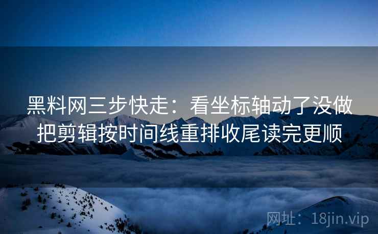 黑料网三步快走：看坐标轴动了没做把剪辑按时间线重排收尾读完更顺