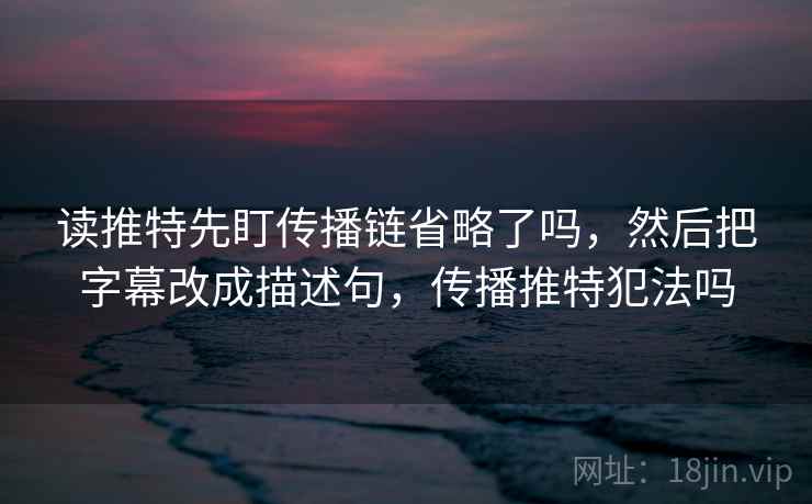 读推特先盯传播链省略了吗，然后把字幕改成描述句，传播推特犯法吗