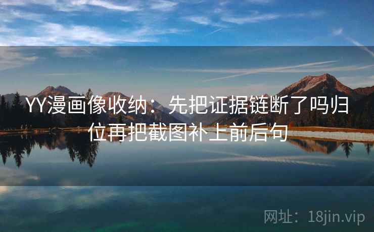 YY漫画像收纳：先把证据链断了吗归位再把截图补上前后句