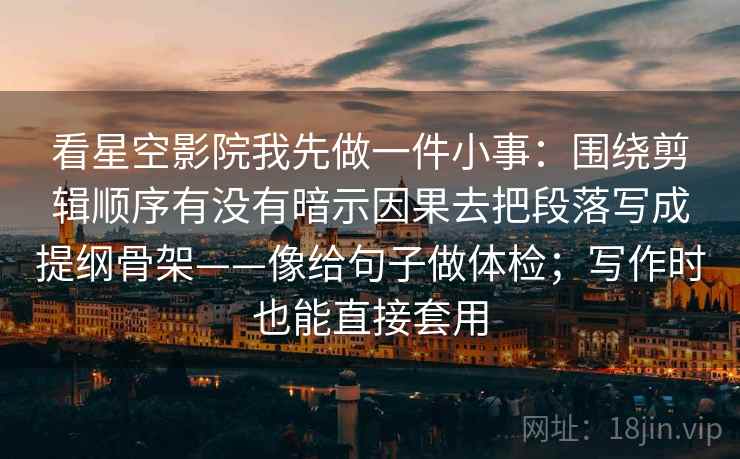 看星空影院我先做一件小事：围绕剪辑顺序有没有暗示因果去把段落写成提纲骨架——像给句子做体检；写作时也能直接套用