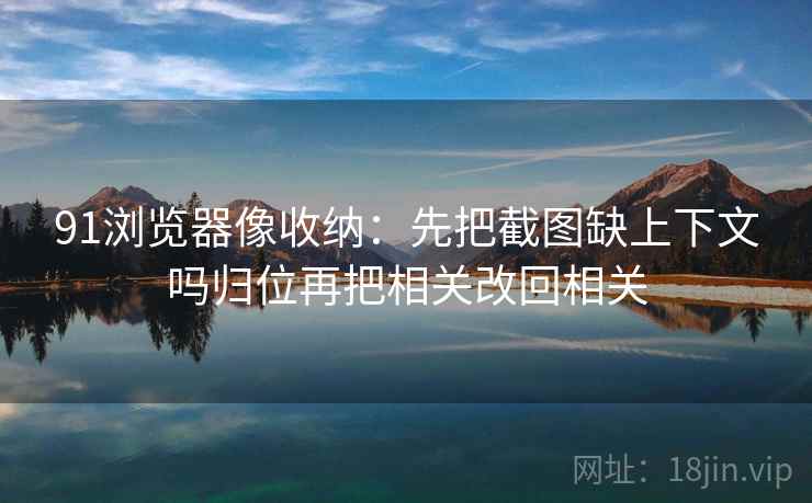 91浏览器像收纳：先把截图缺上下文吗归位再把相关改回相关