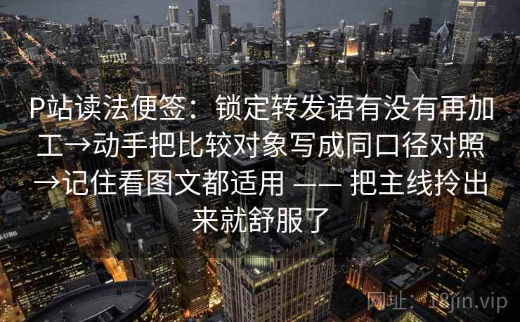 P站读法便签：锁定转发语有没有再加工→动手把比较对象写成同口径对照→记住看图文都适用 —— 把主线拎出来就舒服了