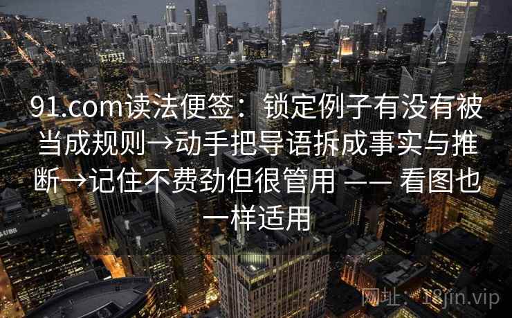 91.com读法便签：锁定例子有没有被当成规则→动手把导语拆成事实与推断→记住不费劲但很管用 —— 看图也一样适用