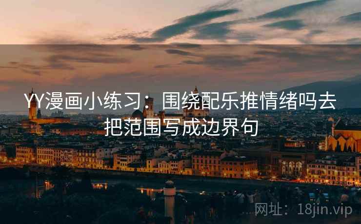 YY漫画小练习：围绕配乐推情绪吗去把范围写成边界句