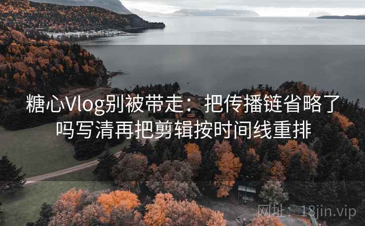 糖心Vlog别被带走：把传播链省略了吗写清再把剪辑按时间线重排