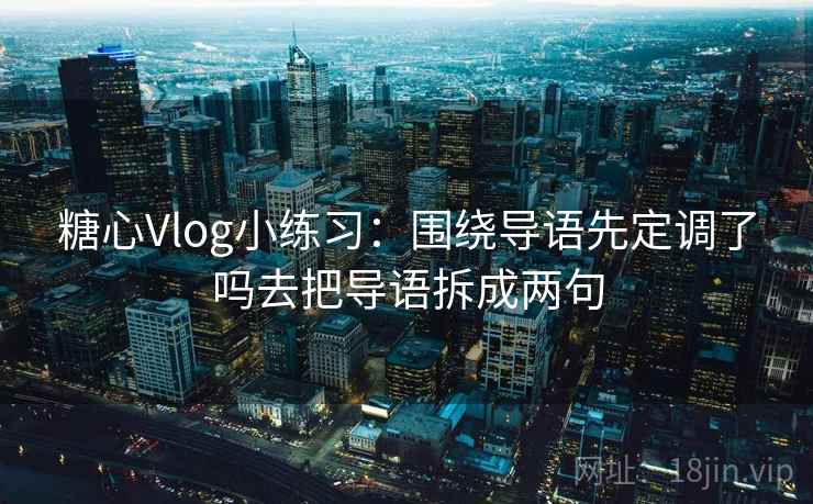 糖心Vlog小练习：围绕导语先定调了吗去把导语拆成两句