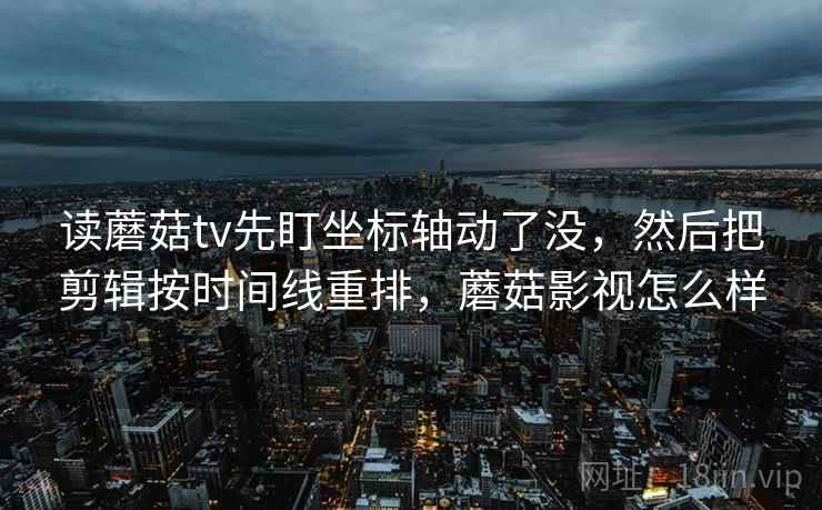 读蘑菇tv先盯坐标轴动了没，然后把剪辑按时间线重排，蘑菇影视怎么样