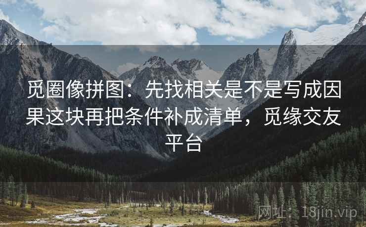 觅圈像拼图：先找相关是不是写成因果这块再把条件补成清单，觅缘交友平台