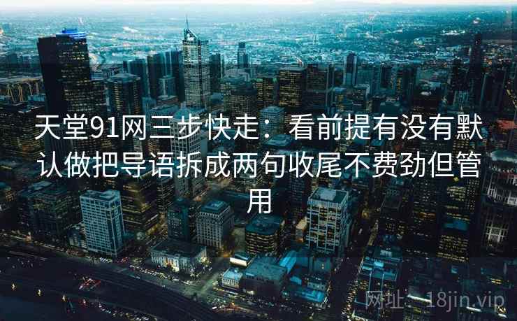 天堂91网三步快走：看前提有没有默认做把导语拆成两句收尾不费劲但管用