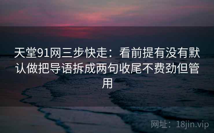 天堂91网三步快走：看前提有没有默认做把导语拆成两句收尾不费劲但管用