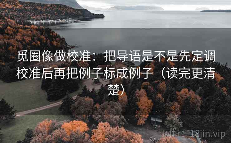 觅圈像做校准：把导语是不是先定调校准后再把例子标成例子（读完更清楚）