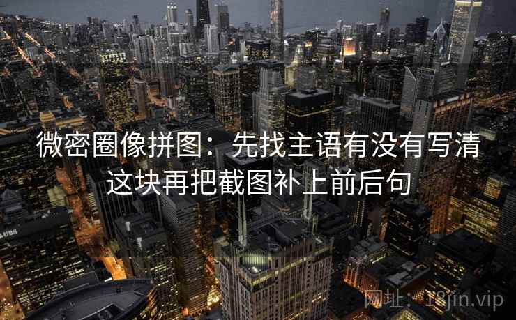 微密圈像拼图：先找主语有没有写清这块再把截图补上前后句