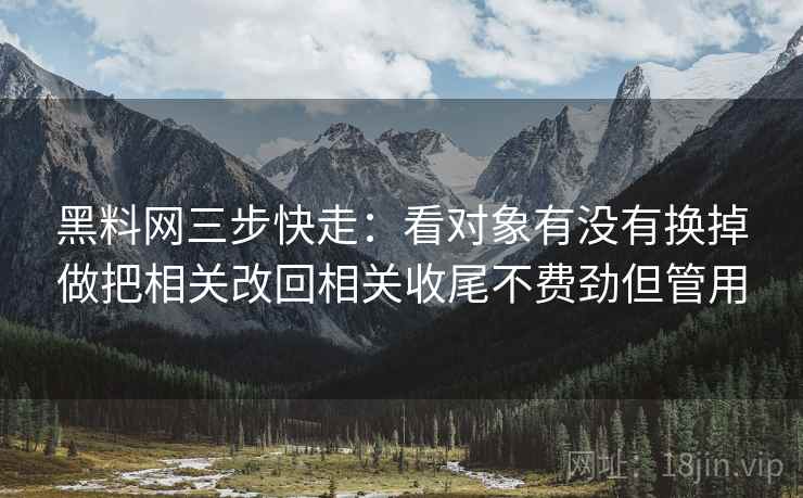黑料网三步快走：看对象有没有换掉做把相关改回相关收尾不费劲但管用