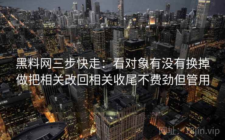 黑料网三步快走：看对象有没有换掉做把相关改回相关收尾不费劲但管用