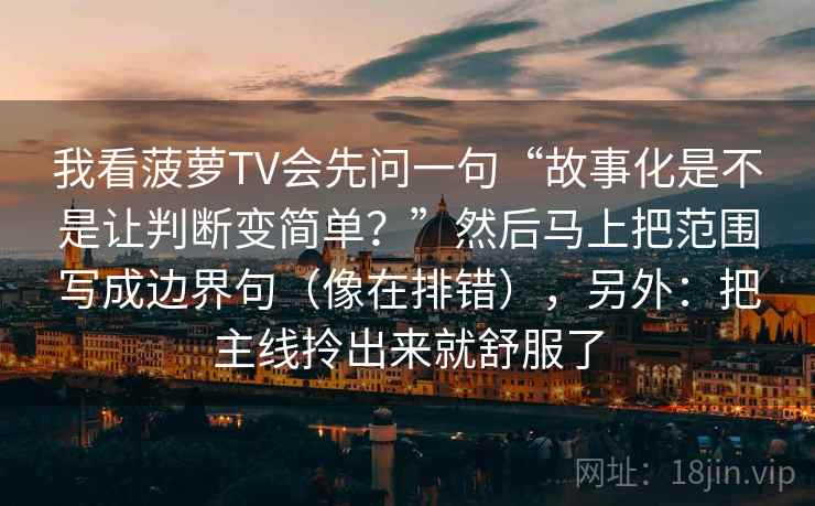 我看菠萝TV会先问一句“故事化是不是让判断变简单？”然后马上把范围写成边界句（像在排错），另外：把主线拎出来就舒服了