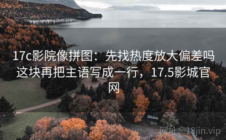 17c影院像拼图：先找热度放大偏差吗这块再把主语写成一行，17.5影城官网