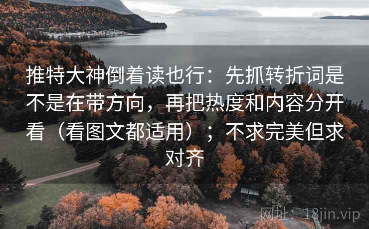 推特大神倒着读也行：先抓转折词是不是在带方向，再把热度和内容分开看（看图文都适用）；不求完美但求对齐