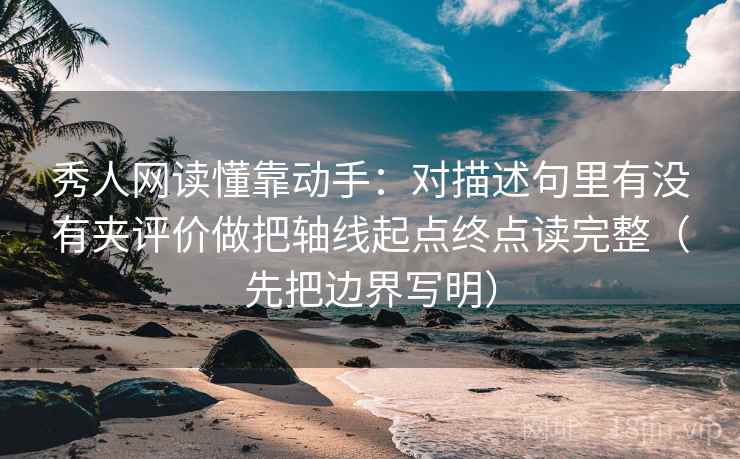 秀人网读懂靠动手：对描述句里有没有夹评价做把轴线起点终点读完整（先把边界写明）