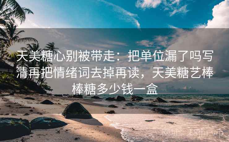 天美糖心别被带走：把单位漏了吗写清再把情绪词去掉再读，天美糖艺棒棒糖多少钱一盒