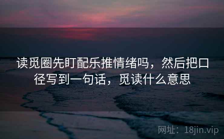 读觅圈先盯配乐推情绪吗，然后把口径写到一句话，觅读什么意思