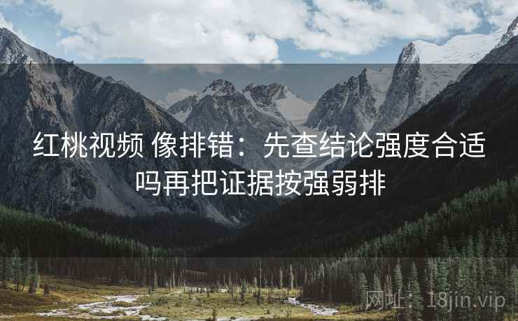 红桃视频 像排错：先查结论强度合适吗再把证据按强弱排