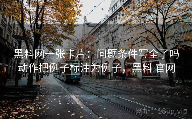 黑料网一张卡片：问题条件写全了吗动作把例子标注为例子，黑料 官网