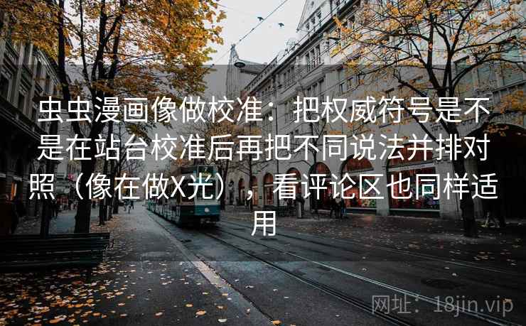 虫虫漫画像做校准:把权威符号是不是在站台校准后再把不同说法并排对照(像在做X光),看评论区也同样适用 虫虫漫画像做校准:把权威符号是不是在站台校准后再把不同说法并排对照(像在做X光),看评论区也同样适用