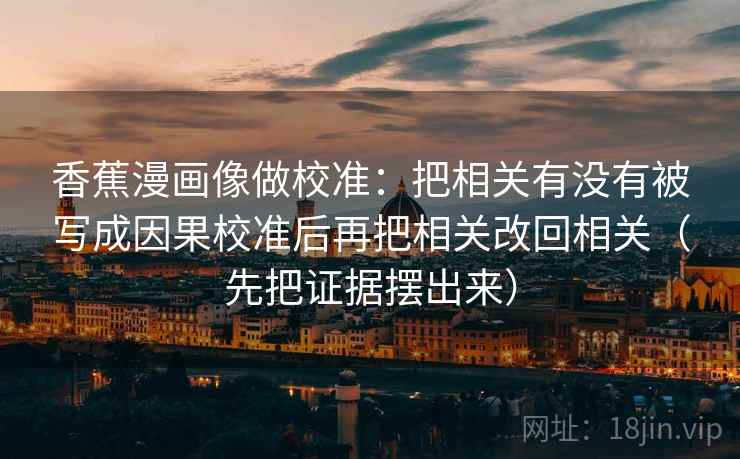 香蕉漫画像做校准：把相关有没有被写成因果校准后再把相关改回相关（先把证据摆出来）