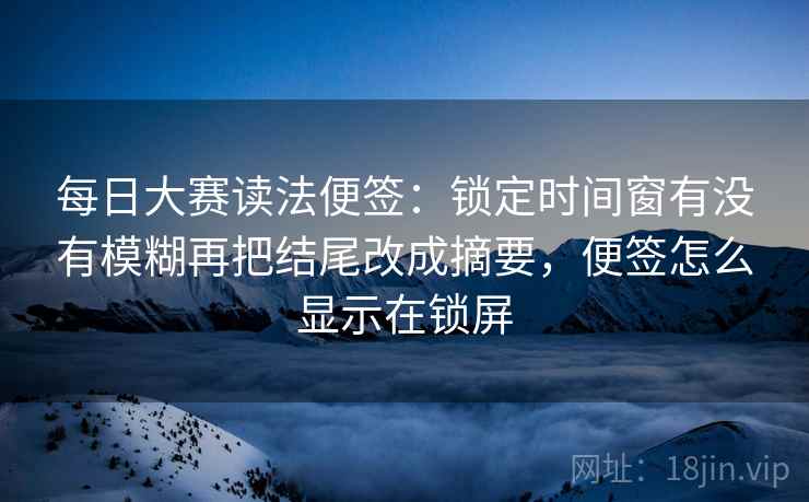 每日大赛读法便签：锁定时间窗有没有模糊再把结尾改成摘要，便签怎么显示在锁屏