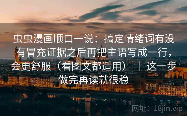 虫虫漫画顺口一说：搞定情绪词有没有冒充证据之后再把主语写成一行，会更舒服（看图文都适用） ｜ 这一步做完再读就很稳
