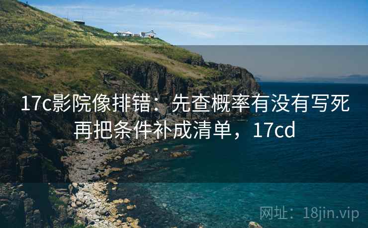17c影院像排错：先查概率有没有写死再把条件补成清单，17cd