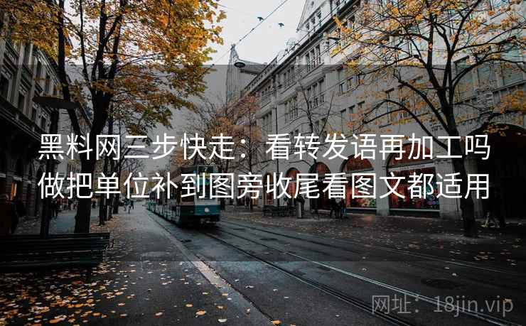 黑料网三步快走：看转发语再加工吗做把单位补到图旁收尾看图文都适用