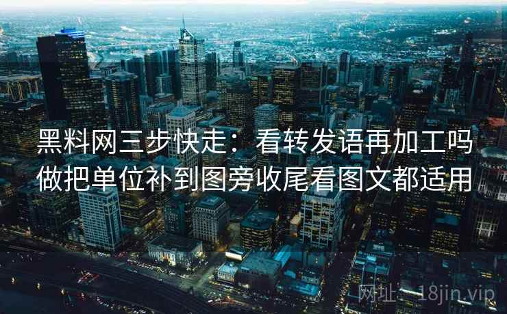 黑料网三步快走：看转发语再加工吗做把单位补到图旁收尾看图文都适用