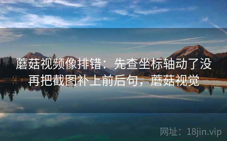 蘑菇视频像排错：先查坐标轴动了没再把截图补上前后句，蘑菇视觉