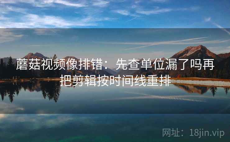 蘑菇视频像排错：先查单位漏了吗再把剪辑按时间线重排