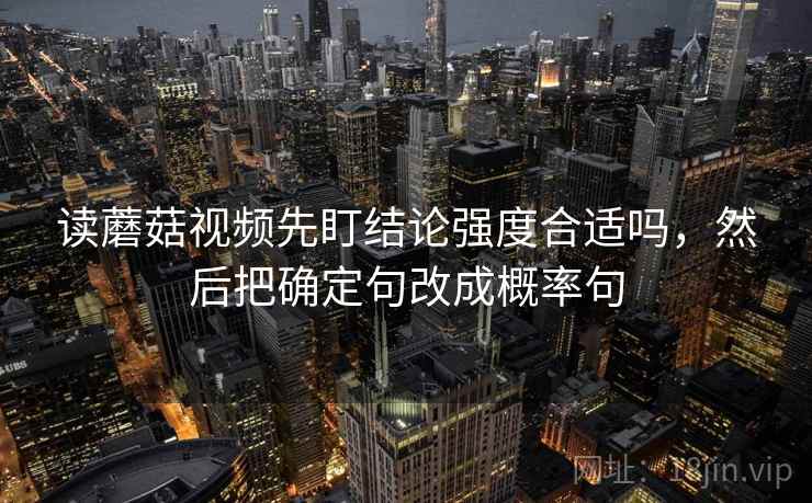 读蘑菇视频先盯结论强度合适吗，然后把确定句改成概率句